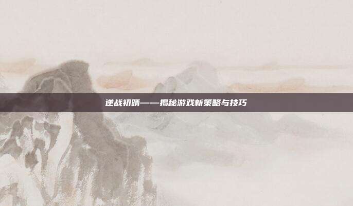 逆战初晴——揭秘游戏新策略与技巧