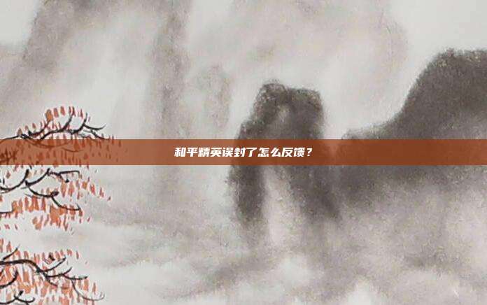 和平精英误封了怎么反馈?