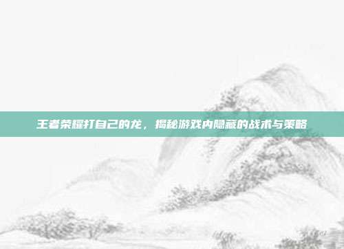 王者荣耀打自己的龙，揭秘游戏内隐藏的战术与策略