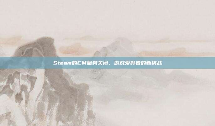 Steam的CM服务关闭，游戏爱好者的新挑战