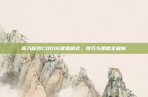 深入探索COD16银狐模式，技巧与策略全解析