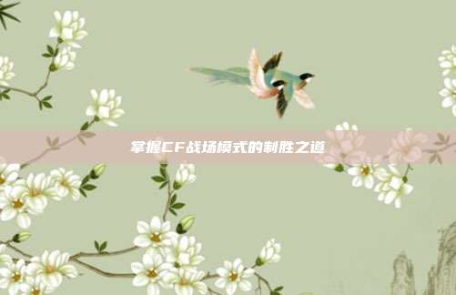 掌握CF战场模式的制胜之道