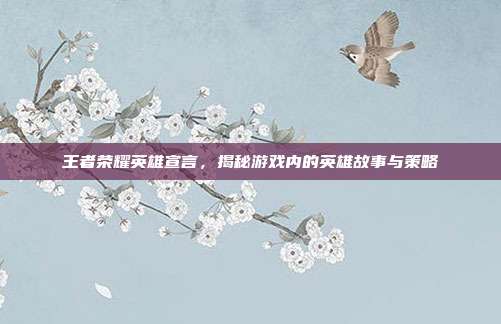 王者荣耀英雄宣言，揭秘游戏内的英雄故事与策略
