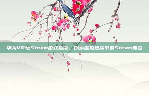 华为VR玩Steam游戏指南，探索虚拟现实中的Steam体验