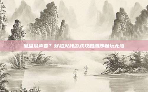 键盘没声音?穿越火线游戏攻略助你畅玩无阻