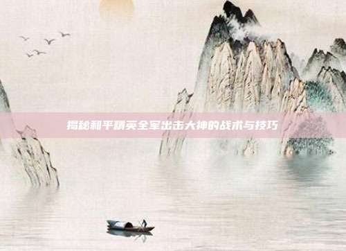 揭秘和平精英全军出击大神的战术与技巧