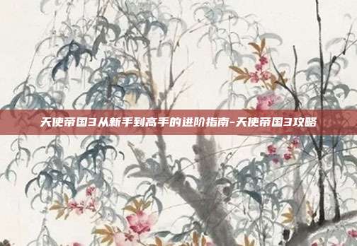 天使帝国3从新手到高手的进阶指南-天使帝国3攻略