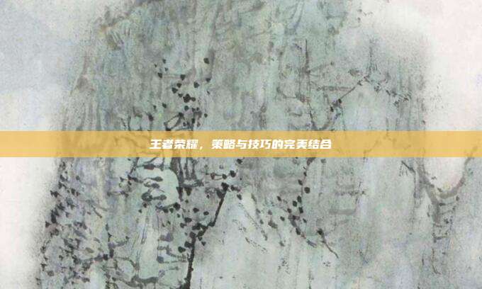 王者荣耀，策略与技巧的完美结合