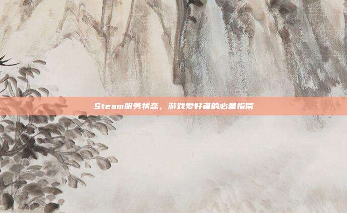 Steam服务状态，游戏爱好者的必备指南