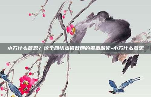 小万什么意思?这个网络热词背后的多重解读-小万什么意思