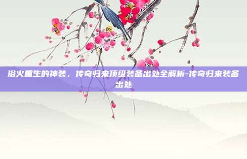 浴火重生的神装，传奇归来顶级装备出处全解析-传奇归来装备出处