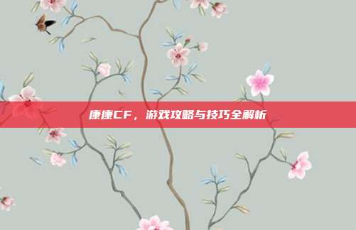 康康CF，游戏攻略与技巧全解析