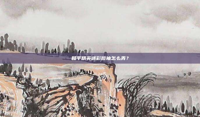 和平精英迷彩短袖怎么弄？