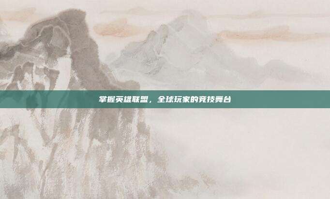 掌握英雄联盟,全球玩家的竞技舞台