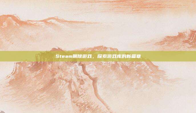 Steam删除游戏，探索游戏库的新篇章