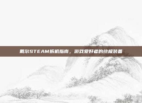 戴尔STEAM拆机指南，游戏爱好者的终极装备