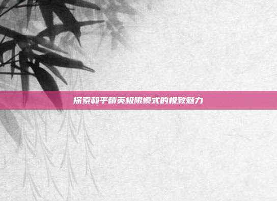 探索和平精英极限模式的极致魅力