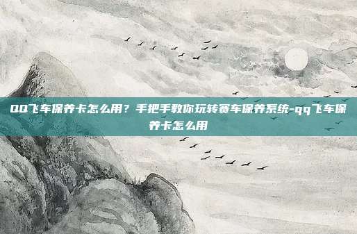 QQ飞车保养卡怎么用?手把手教你玩转赛车保养系统-qq飞车保养卡怎么用