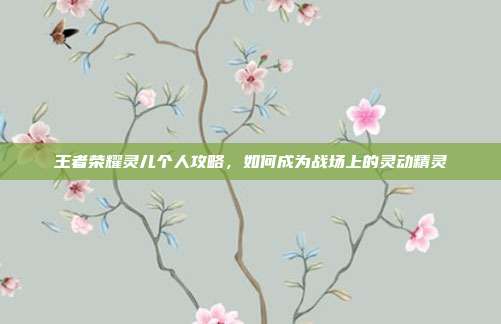 王者荣耀灵儿个人攻略，如何成为战场上的灵动精灵