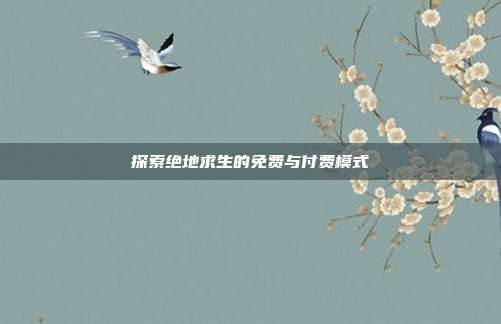探索绝地求生的免费与付费模式