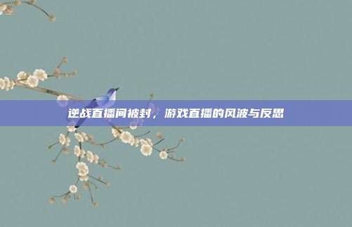 逆战直播间被封,游戏直播的风波与反思