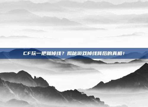 CF玩一把就掉线?揭秘游戏掉线背后的真相!