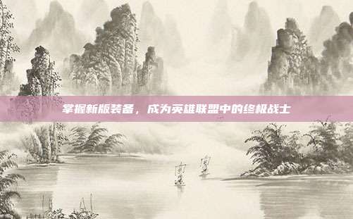掌握新版装备，成为英雄联盟中的终极战士