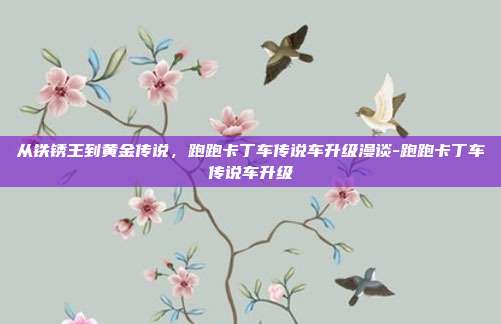 从铁锈王到黄金传说,跑跑卡丁车传说车升级漫谈-跑跑卡丁车传说车升级