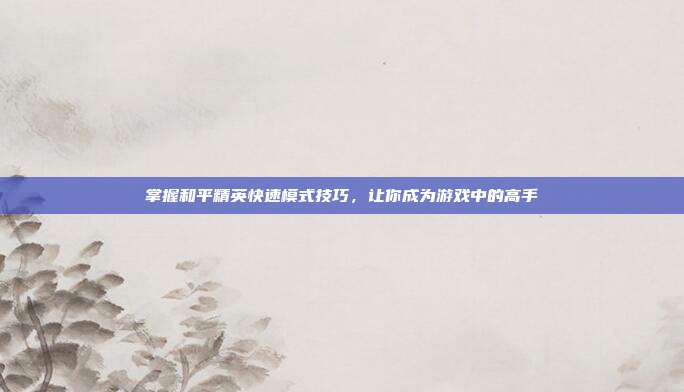 掌握和平精英快速模式技巧，让你成为游戏中的高手