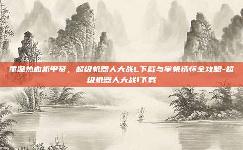 重温热血机甲梦,超级机器人大战L下载与掌机情怀全攻略-超级机器人大战l下载