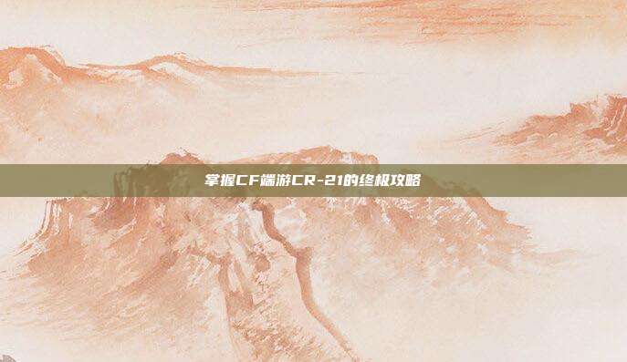 掌握CF端游CR-21的终极攻略
