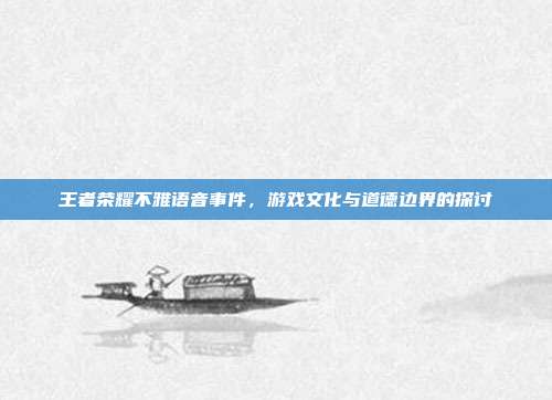 王者荣耀不雅语音事件，游戏文化与道德边界的探讨