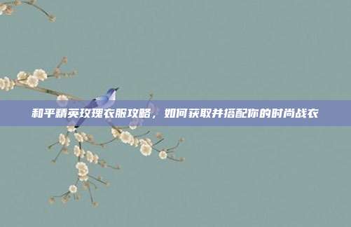 和平精英玫瑰衣服攻略，如何获取并搭配你的时尚战衣