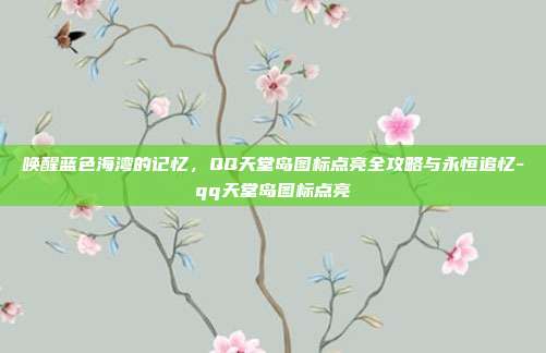 唤醒蓝色海湾的记忆,QQ天堂岛图标点亮全攻略与永恒追忆-qq天堂岛图标点亮
