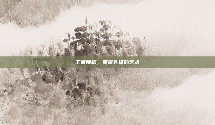 王者荣耀，英雄选择的艺术