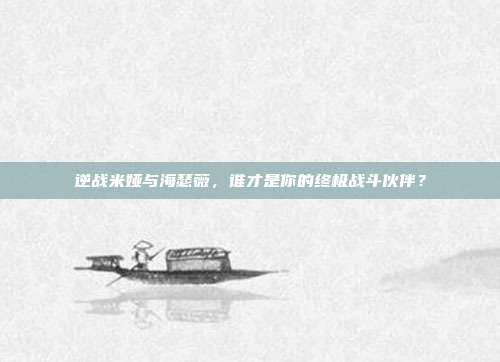 逆战米娅与海瑟薇,谁才是你的终极战斗伙伴?
