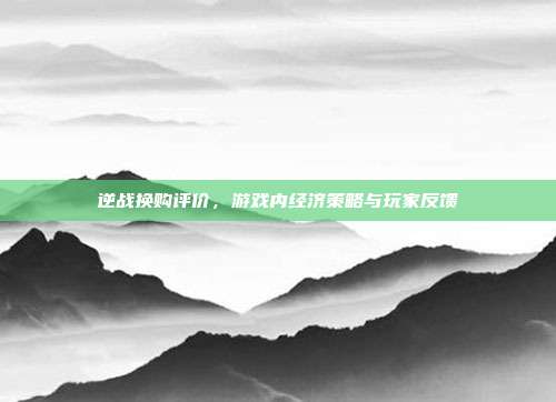 逆战换购评价，游戏内经济策略与玩家反馈