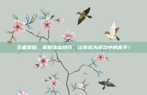 王者荣耀，掌握这些技巧，让你成为游戏中的高手！