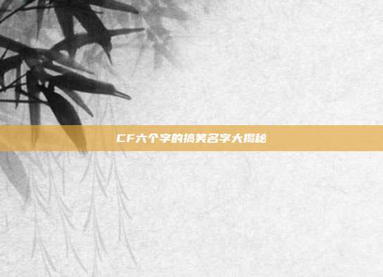 CF六个字的搞笑名字大揭秘