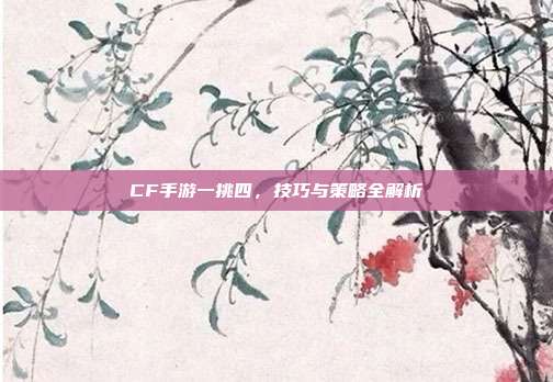 CF手游一挑四,技巧与策略全解析