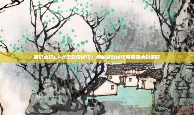 笔记本玩CF老是显示掉线？揭秘游戏掉线原因及应对策略