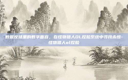 数据坟场里的数字面容，在怪物猎人OL捏脸系统中寻找永恒-怪物猎人ol捏脸