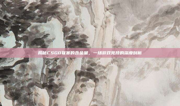 揭秘CSGO联赛的含金量，一场游戏竞技的深度剖析