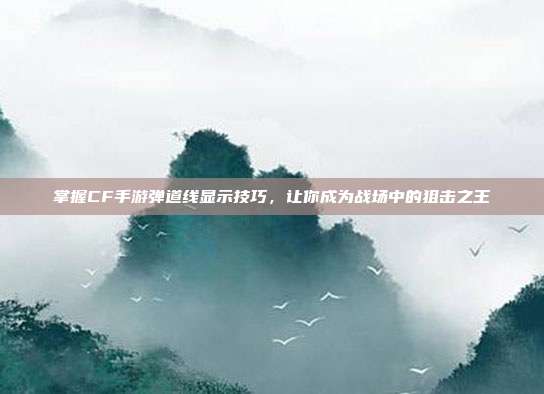 掌握CF手游弹道线显示技巧，让你成为战场中的狙击之王
