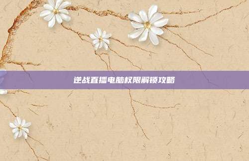 逆战直播电脑权限解锁攻略