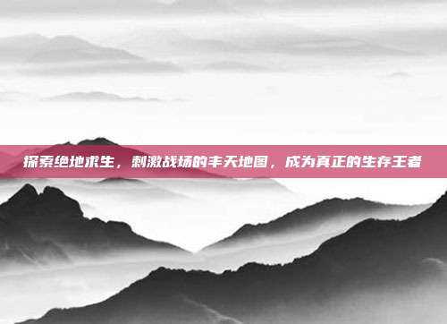探索绝地求生,刺激战场的丰天地图,成为真正的生存王者