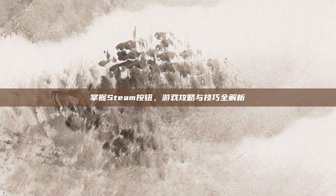 掌握Steam按钮，游戏攻略与技巧全解析