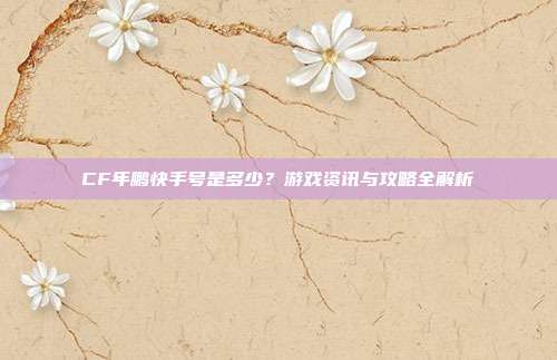 CF年鹏快手号是多少？游戏资讯与攻略全解析