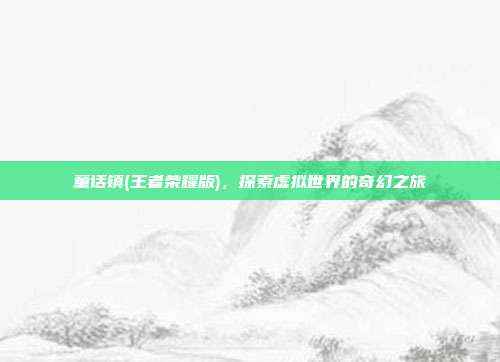 童话镇(王者荣耀版)，探索虚拟世界的奇幻之旅