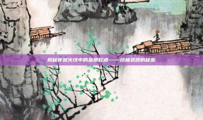 揭秘穿越火线中的金银蛇戒——终极武器的秘密